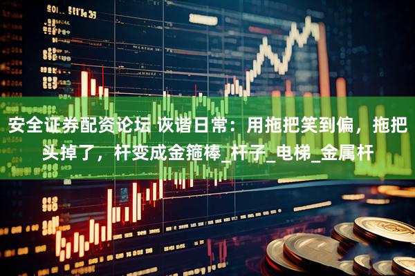 安全证券配资论坛 诙谐日常：用拖把笑到偏，拖把头掉了，杆变成金箍棒_杆子_电梯_金属杆
