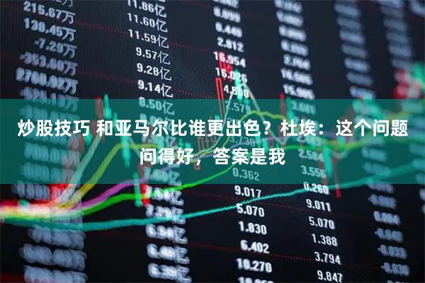 炒股技巧 和亚马尔比谁更出色？杜埃：这个问题问得好，答案是我
