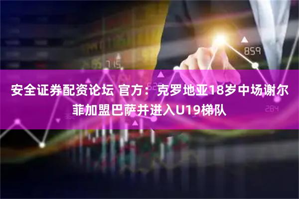 安全证券配资论坛 官方：克罗地亚18岁中场谢尔菲加盟巴萨并进入U19梯队