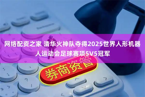 网络配资之家 清华火神队夺得2025世界人形机器人运动会足球赛项5V5冠军
