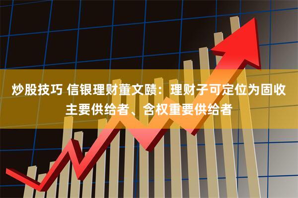 炒股技巧 信银理财董文赜：理财子可定位为固收主要供给者、含权重要供给者