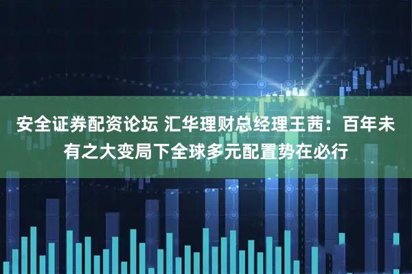 安全证券配资论坛 汇华理财总经理王茜：百年未有之大变局下全球多元配置势在必行