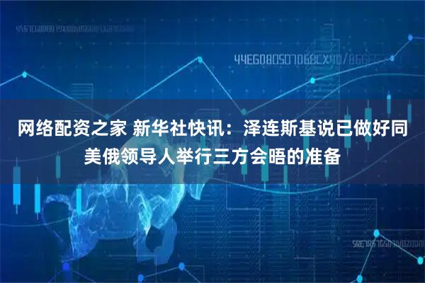 网络配资之家 新华社快讯：泽连斯基说已做好同美俄领导人举行三方会晤的准备