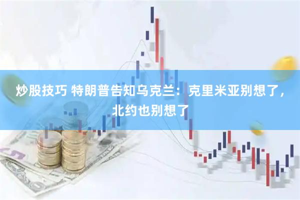 炒股技巧 特朗普告知乌克兰：克里米亚别想了，北约也别想了