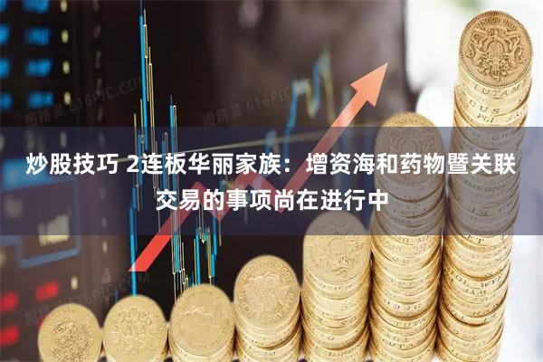 炒股技巧 2连板华丽家族：增资海和药物暨关联交易的事项尚在进行中