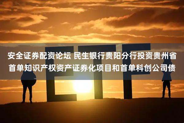安全证券配资论坛 民生银行贵阳分行投资贵州省首单知识产权资产证券化项目和首单科创公司债