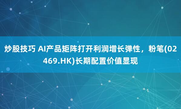 炒股技巧 AI产品矩阵打开利润增长弹性，粉笔(02469.HK)长期配置价值显现