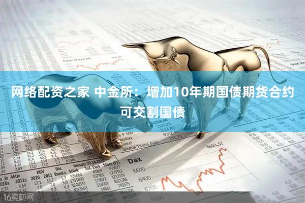网络配资之家 中金所：增加10年期国债期货合约可交割国债