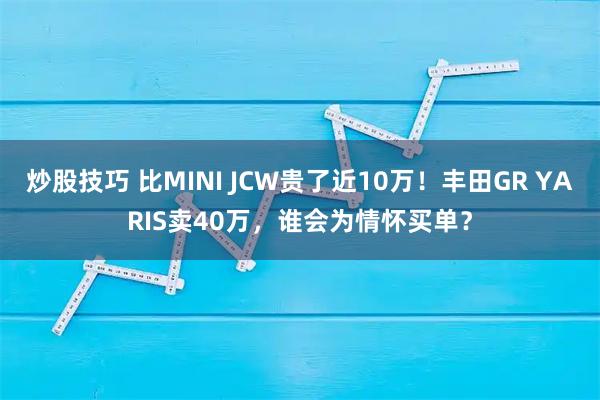 炒股技巧 比MINI JCW贵了近10万！丰田GR YARIS卖40万，谁会为情怀买单？