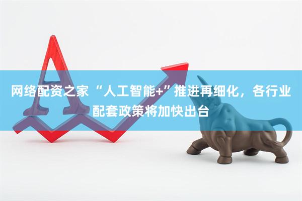 网络配资之家 “人工智能+”推进再细化，各行业配套政策将加快出台