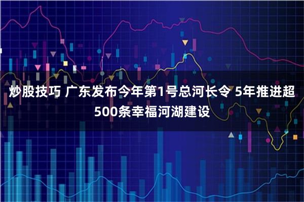 炒股技巧 广东发布今年第1号总河长令 5年推进超500条幸福河湖建设