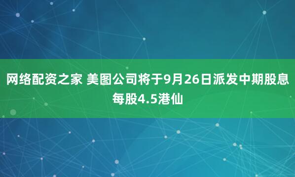 网络配资之家 美图公司将于9月26日派发中期股息每股4.5港仙