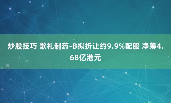 炒股技巧 歌礼制药-B拟折让约9.9%配股 净筹4.68亿港元