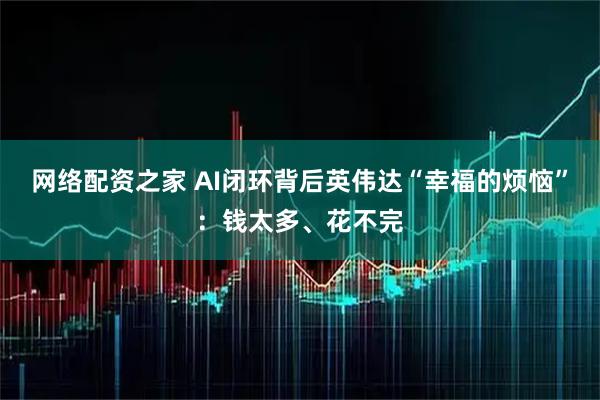 网络配资之家 AI闭环背后英伟达“幸福的烦恼”：钱太多、花不完