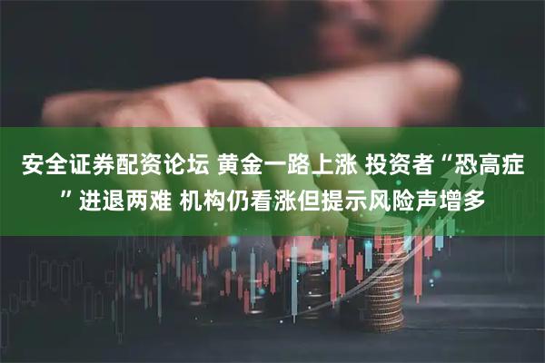 安全证券配资论坛 黄金一路上涨 投资者“恐高症”进退两难 机构仍看涨但提示风险声增多