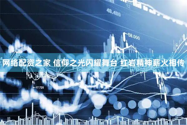 网络配资之家 信仰之光闪耀舞台 红岩精神薪火相传