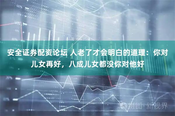 安全证券配资论坛 人老了才会明白的道理：你对儿女再好，八成儿女都没你对他好
