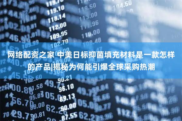 网络配资之家 中美日标抑菌填充材料是一款怎样的产品|揭秘为何能引爆全球采购热潮