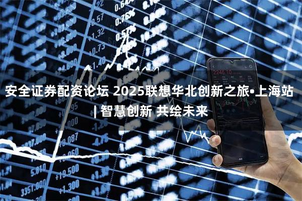安全证券配资论坛 2025联想华北创新之旅•上海站 | 智慧创新 共绘未来
