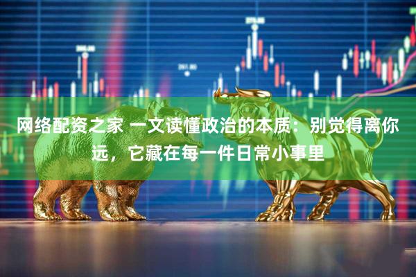 网络配资之家 一文读懂政治的本质：别觉得离你远，它藏在每一件日常小事里