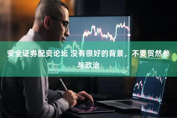 安全证券配资论坛 没有很好的背景，不要贸然参与政治