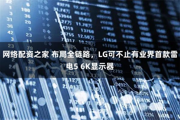网络配资之家 布局全链路，LG可不止有业界首款雷电5 6K显示器