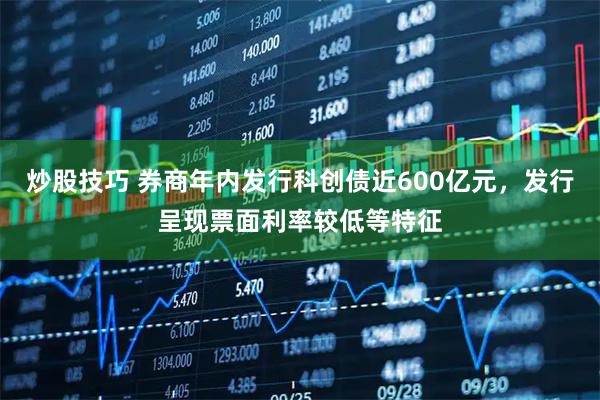 炒股技巧 券商年内发行科创债近600亿元，发行呈现票面利率较低等特征