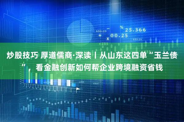炒股技巧 厚道儒商·深读丨从山东这四单“玉兰债”，看金融创新如何帮企业跨境融资省钱
