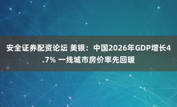 安全证券配资论坛 美银：中国2026年GDP增长4.7% 一线城市房价率先回暖