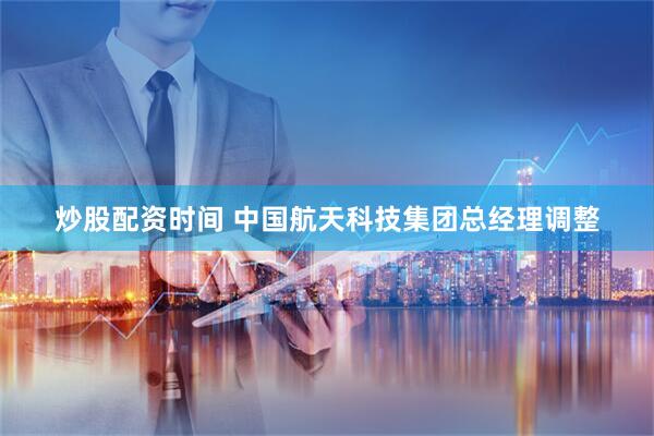 炒股配资时间 中国航天科技集团总经理调整
