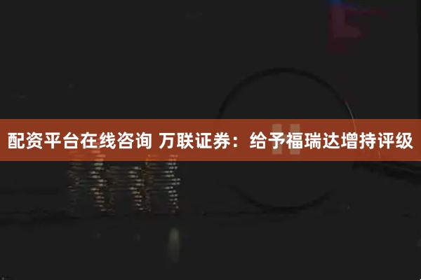 配资平台在线咨询 万联证券：给予福瑞达增持评级
