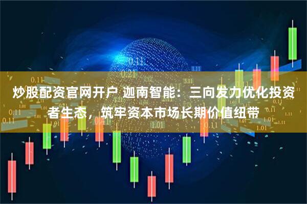 炒股配资官网开户 迦南智能：三向发力优化投资者生态，筑牢资本市场长期价值纽带