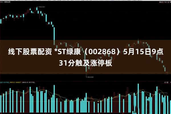线下股票配资 *ST绿康（002868）5月15日9点31分触及涨停板
