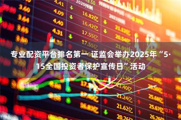 专业配资平台排名第一 证监会举办2025年“5·15全国投资者保护宣传日”活动