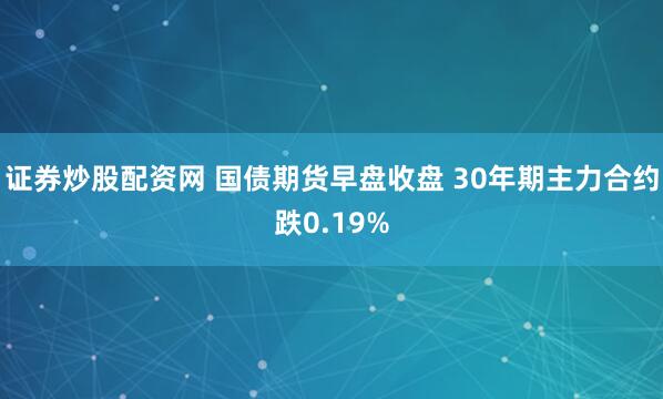 证券炒股配资网 国债期货早盘收盘 30年期主力合约跌0.19%