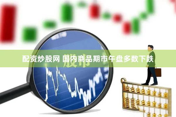 配资炒股网 国内商品期市午盘多数下跌