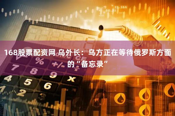 168股票配资网 乌外长：乌方正在等待俄罗斯方面的“备忘录”