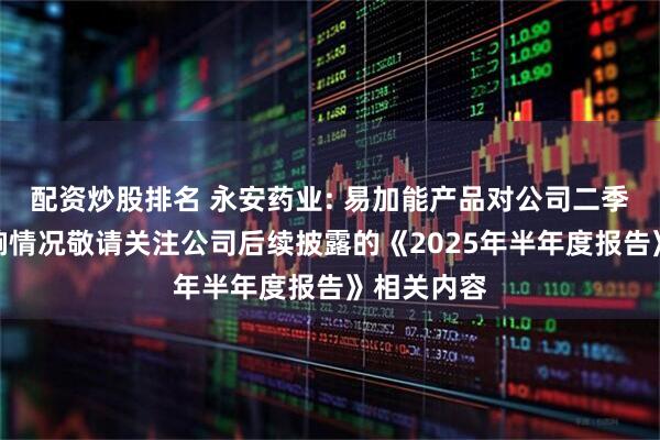 配资炒股排名 永安药业: 易加能产品对公司二季度业绩影响情况敬请关注公司后续披露的《2025年半年度报告》相关内容