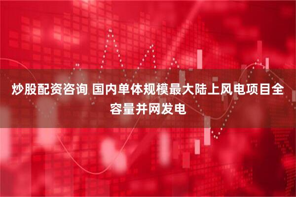 炒股配资咨询 国内单体规模最大陆上风电项目全容量并网发电