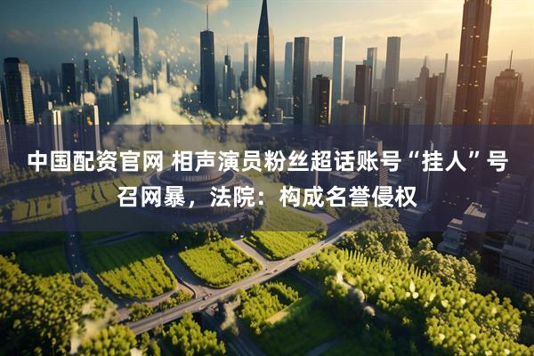 中国配资官网 相声演员粉丝超话账号“挂人”号召网暴，法院：构成名誉侵权