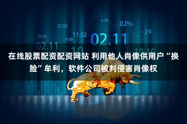在线股票配资配资网站 利用他人肖像供用户“换脸”牟利，软件公司被判侵害肖像权