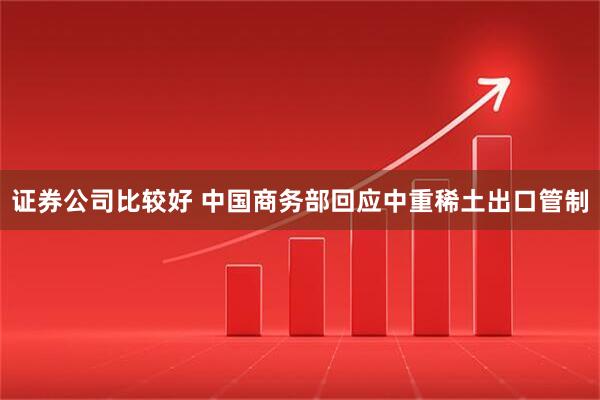 证券公司比较好 中国商务部回应中重稀土出口管制