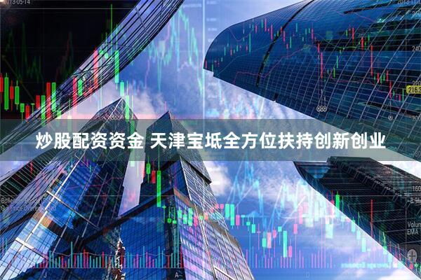 炒股配资资金 天津宝坻全方位扶持创新创业