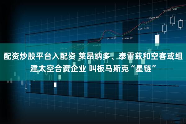 配资炒股平台入配资 莱昂纳多、泰雷兹和空客或组建太空合资企业 叫板马斯克“星链”