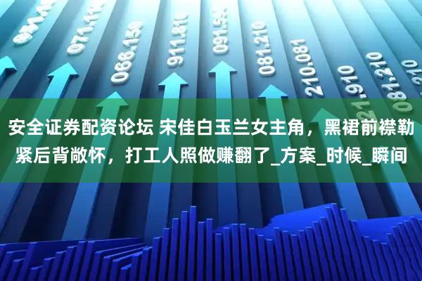 安全证券配资论坛 宋佳白玉兰女主角，黑裙前襟勒紧后背敞怀，打工人照做赚翻了_方案_时候_瞬间