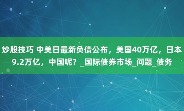 炒股技巧 中美日最新负债公布，美国40万亿，日本9.2万亿，中国呢？_国际债券市场_问题_债务