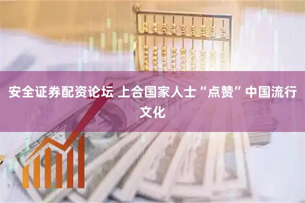 安全证券配资论坛 上合国家人士“点赞”中国流行文化