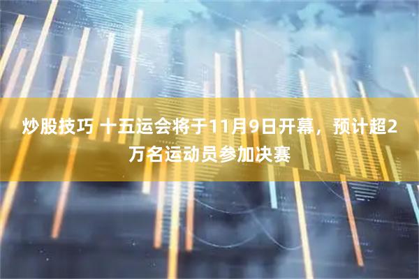 炒股技巧 十五运会将于11月9日开幕，预计超2万名运动员参加决赛