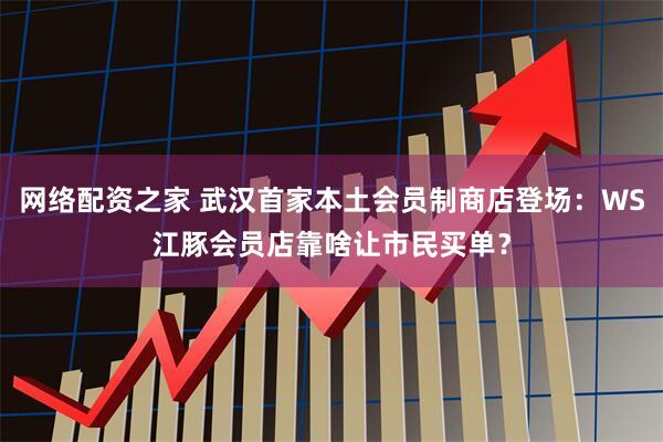 网络配资之家 武汉首家本土会员制商店登场：WS江豚会员店靠啥让市民买单？