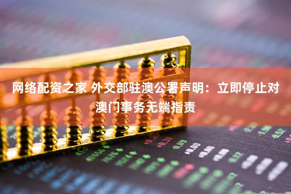 网络配资之家 外交部驻澳公署声明：立即停止对澳门事务无端指责